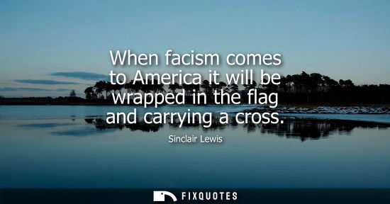 Small: When facism comes to America it will be wrapped in the flag and carrying a cross