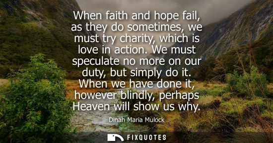 Small: When faith and hope fail, as they do sometimes, we must try charity, which is love in action. We must s