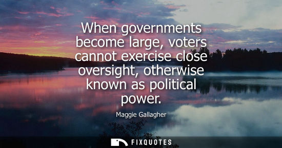 Small: When governments become large, voters cannot exercise close oversight, otherwise known as political pow