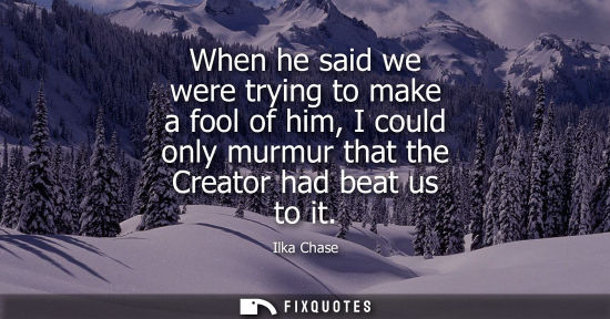 Small: When he said we were trying to make a fool of him, I could only murmur that the Creator had beat us to 