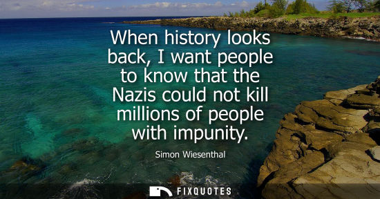 Small: When history looks back, I want people to know that the Nazis could not kill millions of people with im