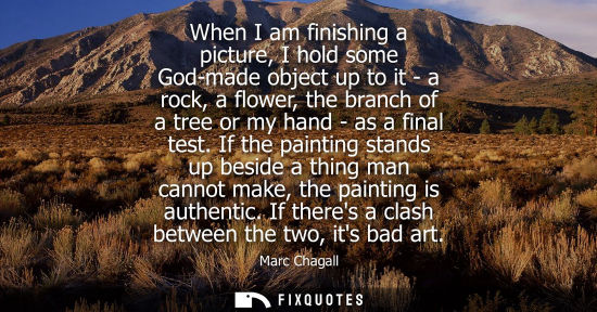 Small: When I am finishing a picture, I hold some God-made object up to it - a rock, a flower, the branch of a