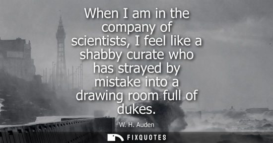 Small: When I am in the company of scientists, I feel like a shabby curate who has strayed by mistake into a drawing 