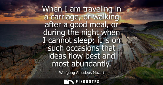 Small: When I am traveling in a carriage, or walking after a good meal, or during the night when I cannot sleep it is