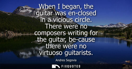 Small: When I began, the guitar was en-closed in a vicious circle. There were no composers writing for the gui