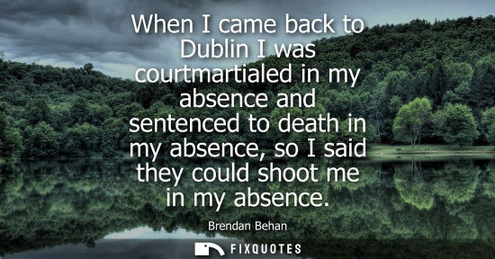 Small: When I came back to Dublin I was courtmartialed in my absence and sentenced to death in my absence, so I said 