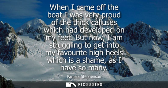 Small: When I came off the boat I was very proud of the thick calluses which had developed on my feet. But now, I am 