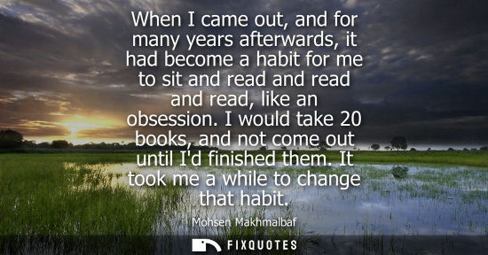 Small: When I came out, and for many years afterwards, it had become a habit for me to sit and read and read and read
