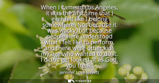 Small: When I came to Los Angeles, it was the first time that I ever felt like I belong somewhere. Not because it was
