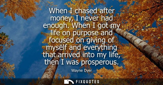 Small: When I chased after money, I never had enough. When I got my life on purpose and focused on giving of myself a