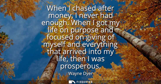 Small: When I chased after money, I never had enough. When I got my life on purpose and focused on giving of myself a