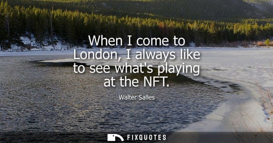 Small: When I come to London, I always like to see whats playing at the NFT - Walter Salles