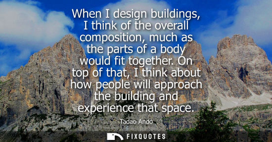 Small: When I design buildings, I think of the overall composition, much as the parts of a body would fit toge