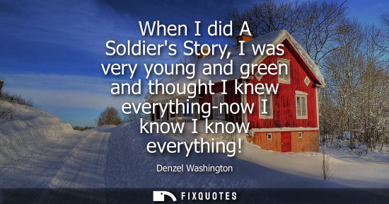 Small: When I did A Soldiers Story, I was very young and green and thought I knew everything-now I know I know