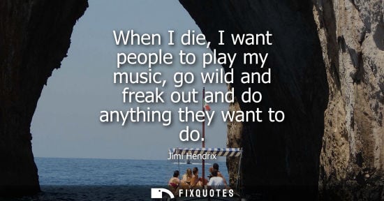 Small: When I die, I want people to play my music, go wild and freak out and do anything they want to do - Jimi Hendr