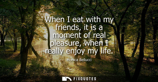 Small: When I eat with my friends, it is a moment of real pleasure, when I really enjoy my life - Monica Bellucci