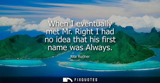 Small: When I eventually met Mr. Right I had no idea that his first name was Always - Rita Rudner