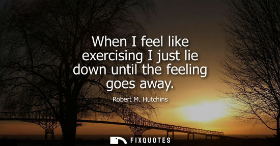 Small: When I feel like exercising I just lie down until the feeling goes away