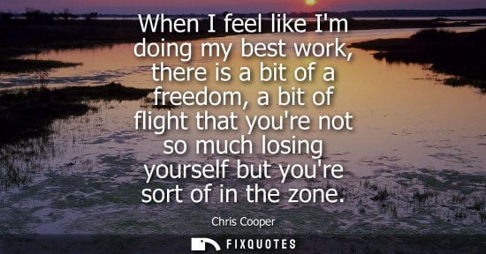 Small: When I feel like Im doing my best work, there is a bit of a freedom, a bit of flight that youre not so 