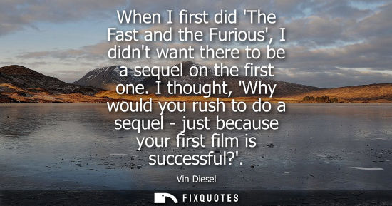 Small: When I first did The Fast and the Furious, I didnt want there to be a sequel on the first one.
