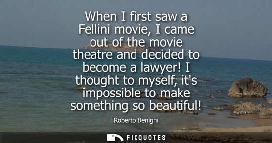 Small: When I first saw a Fellini movie, I came out of the movie theatre and decided to become a lawyer!