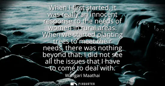 Small: When I first started, it was really an innocent response to the needs of women in rural areas. When we started