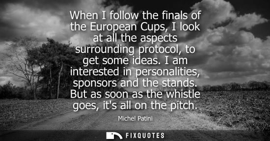 Small: When I follow the finals of the European Cups, I look at all the aspects surrounding protocol, to get s