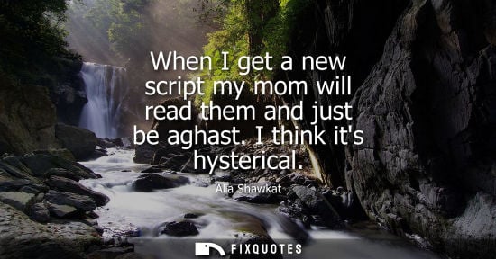 Small: When I get a new script my mom will read them and just be aghast. I think its hysterical