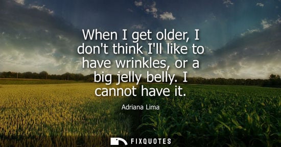 Small: When I get older, I dont think Ill like to have wrinkles, or a big jelly belly. I cannot have it