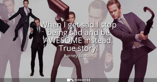 Small: When I get sad I stop being sad and be AWESOME instead. True story!