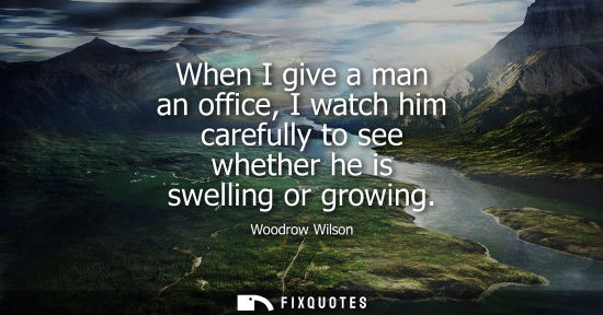Small: When I give a man an office, I watch him carefully to see whether he is swelling or growing