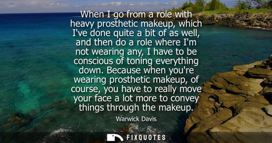 Small: When I go from a role with heavy prosthetic makeup, which Ive done quite a bit of as well, and then do 