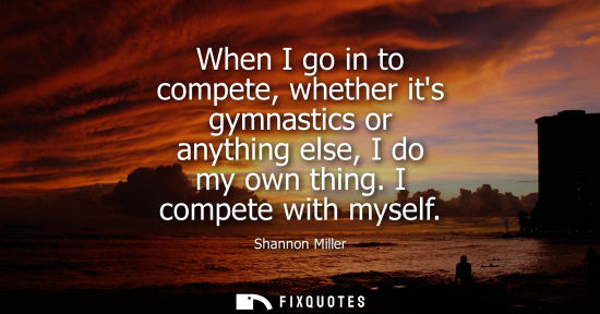 Small: When I go in to compete, whether its gymnastics or anything else, I do my own thing. I compete with mys