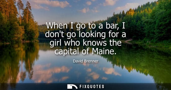 Small: When I go to a bar, I dont go looking for a girl who knows the capital of Maine - David Brenner