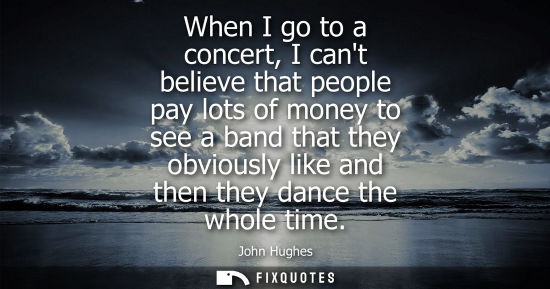 Small: When I go to a concert, I cant believe that people pay lots of money to see a band that they obviously 