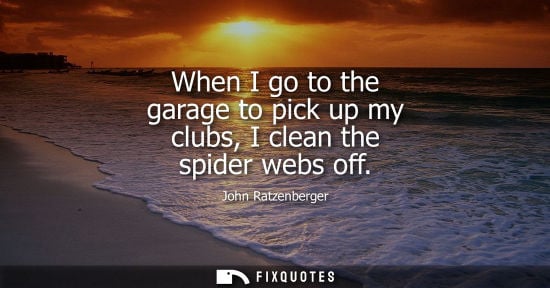 Small: When I go to the garage to pick up my clubs, I clean the spider webs off