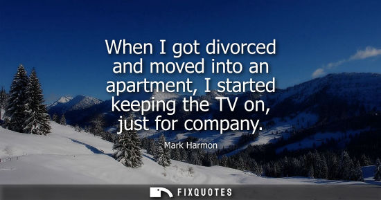 Small: When I got divorced and moved into an apartment, I started keeping the TV on, just for company