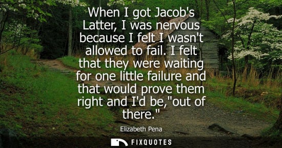 Small: When I got Jacobs Latter, I was nervous because I felt I wasnt allowed to fail. I felt that they were w