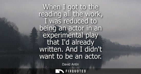 Small: When I got to the reading all the work, I was reduced to being an actor in an experimental play that Id