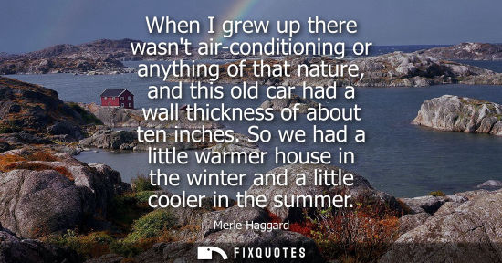 Small: When I grew up there wasnt air-conditioning or anything of that nature, and this old car had a wall thi