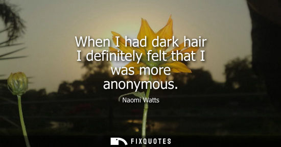 Small: When I had dark hair I definitely felt that I was more anonymous