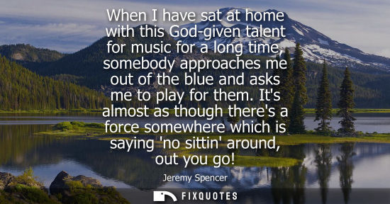Small: When I have sat at home with this God-given talent for music for a long time, somebody approaches me ou