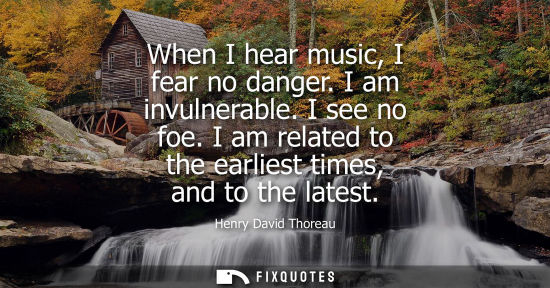 Small: When I hear music, I fear no danger. I am invulnerable. I see no foe. I am related to the earliest times, and 