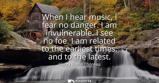 Small: When I hear music, I fear no danger. I am invulnerable. I see no foe. I am related to the earliest times, and 