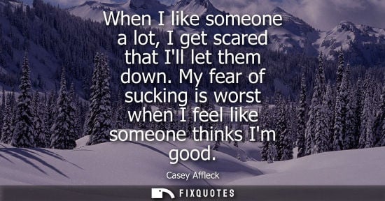 Small: When I like someone a lot, I get scared that Ill let them down. My fear of sucking is worst when I feel
