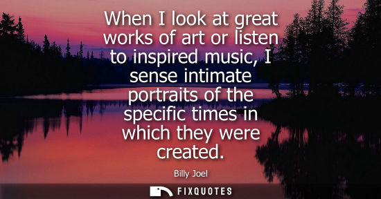 Small: When I look at great works of art or listen to inspired music, I sense intimate portraits of the specif
