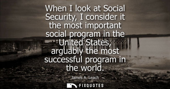 Small: When I look at Social Security, I consider it the most important social program in the United States, a