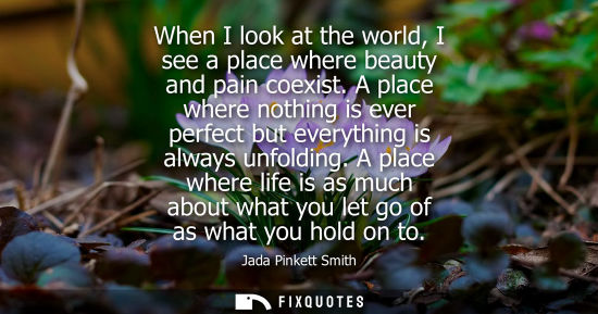 Small: When I look at the world, I see a place where beauty and pain coexist. A place where nothing is ever pe
