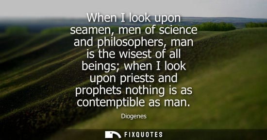 Small: When I look upon seamen, men of science and philosophers, man is the wisest of all beings when I look u
