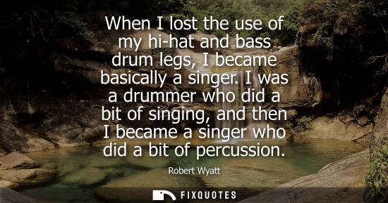 Small: When I lost the use of my hi-hat and bass drum legs, I became basically a singer. I was a drummer who d
